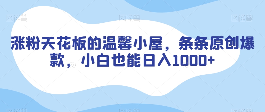 涨粉天花板的温馨小屋，条条原创爆款，小白也能日入1000+【揭秘】-稀缺资源库