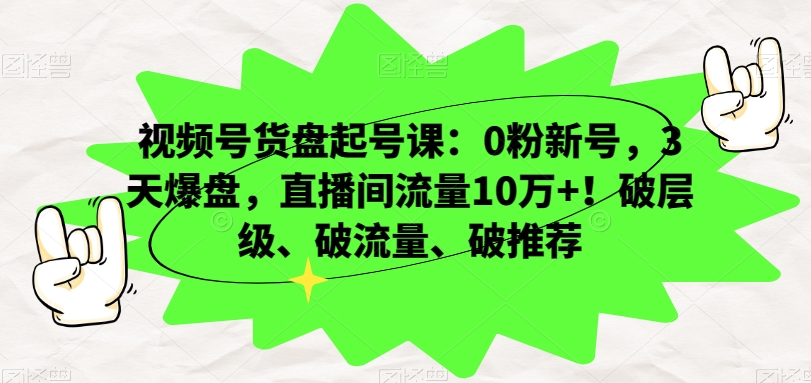 视频号货盘起号课：0粉新号，3天爆盘，直播间流量10万+！破层级、破流量、破推荐-稀缺资源库