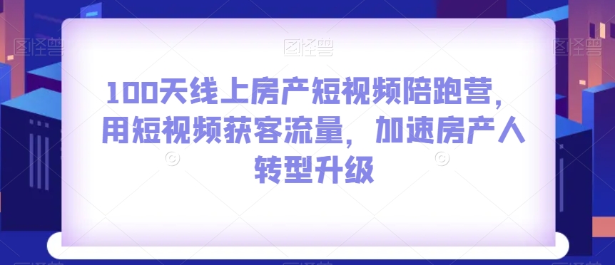 100天线上房产短视频陪跑营，用短视频获客流量，加速房产人转型升级-稀缺资源库