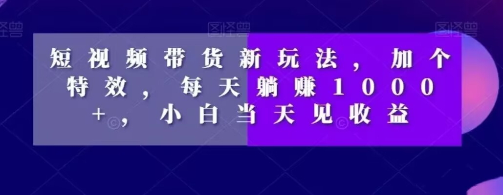 短视频带货新玩法，加个特效，每天躺赚1000+，小白当天见收益【揭秘】-稀缺资源库