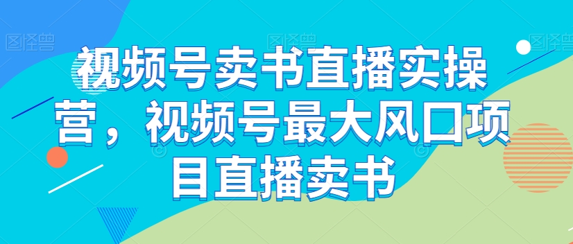 视频号卖书直播实操营，视频号最大风囗项目直播卖书-稀缺资源库