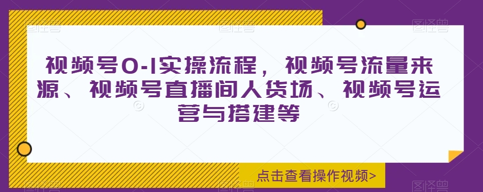 视频号0-1实操流程，视频号流量来源、视频号直播间人货场、视频号运营与搭建等-稀缺资源库