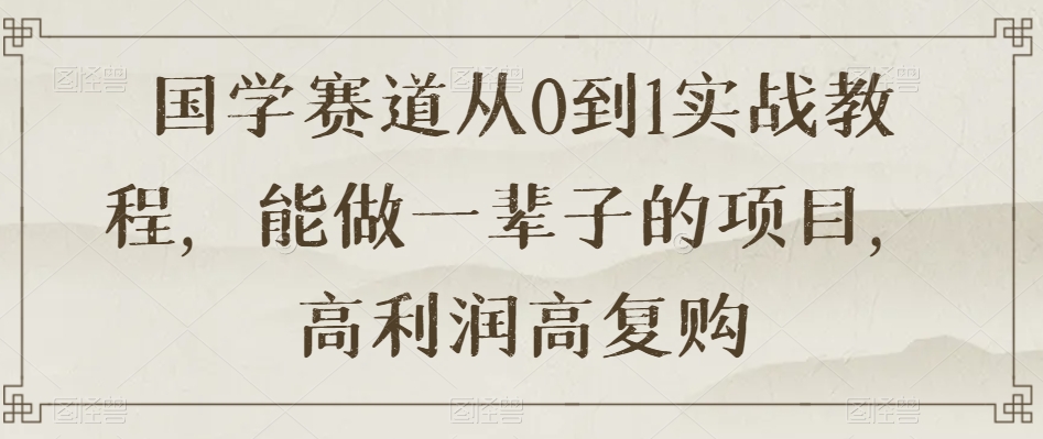 国学赛道从0到1实战教程，能做一辈子的项目，高利润高复购-稀缺资源库