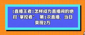 【直播王者】怎样成为直播间的绝对“掌控者”,第1次直播,当日变现2万-稀缺资源库