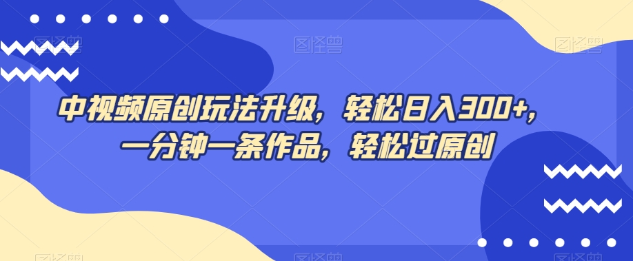中视频原创玩法升级，轻松日入300+，一分钟一条作品，轻松过原创【揭秘】-稀缺资源库