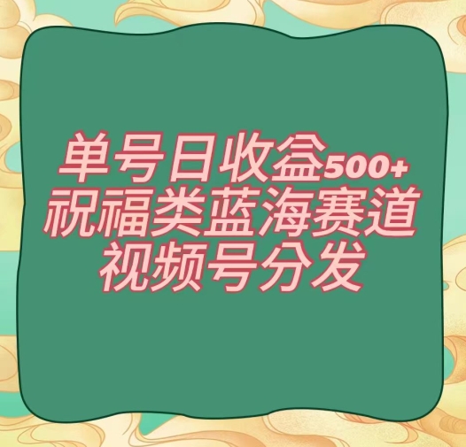 单号日收益500+、祝福类蓝海赛道、视频号分发【揭秘】-稀缺资源库