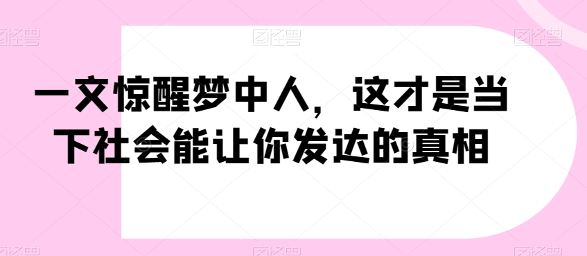 一文惊醒梦中人，这才是当下社会能让你发达的真相【公众号付费文章】-稀缺资源库