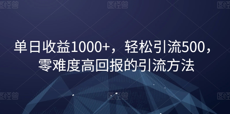 单日收益1000+，轻松引流500，零难度高回报的引流方法【揭秘】-稀缺资源库