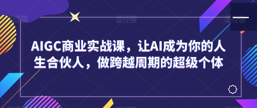 AIGC商业实战课，让AI成为你的人生合伙人，做跨越周期的超级个体-稀缺资源库