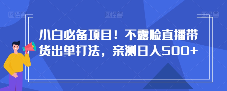 小白必备项目！不露脸直播带货出单打法，亲测日入500+【揭秘】-稀缺资源库