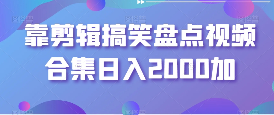 靠剪辑搞笑盘点视频合集日入2000加【揭秘】-稀缺资源库