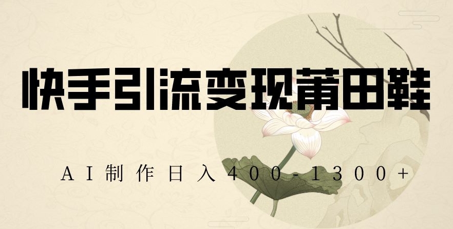 快手引流变现莆田鞋，AI制作日入400+【揭秘】-稀缺资源库