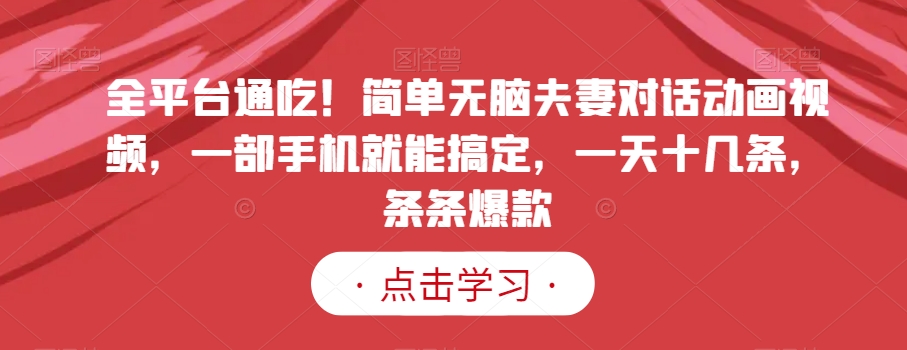 全平台通吃！简单无脑夫妻对话动画视频，一部手机就能搞定，一天十几条，条条爆款【揭秘】-稀缺资源库