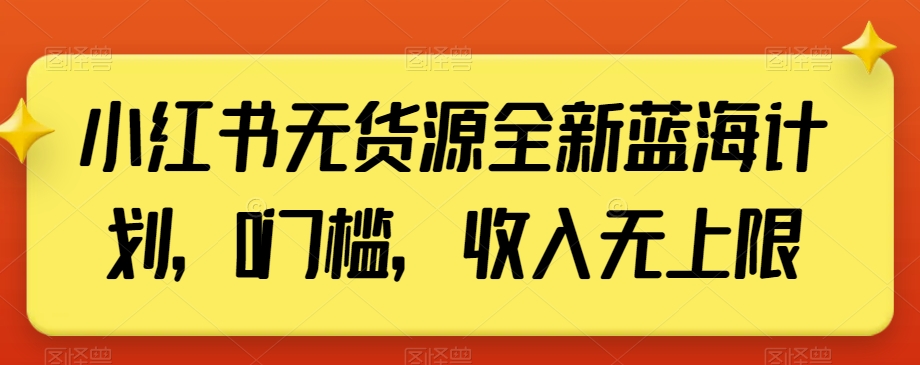 小红书无货源全新蓝海计划，0门槛，收入无上限【揭秘】-稀缺资源库