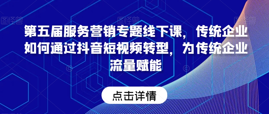 第五届服务营销专题线下课，传统企业如何通过抖音短视频转型，为传统企业流量赋能-稀缺资源库