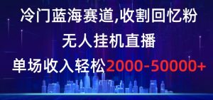 冷门蓝海赛道，收割回忆粉，无人挂机直播，单场收入轻松2000-5w+【揭秘】-稀缺资源库