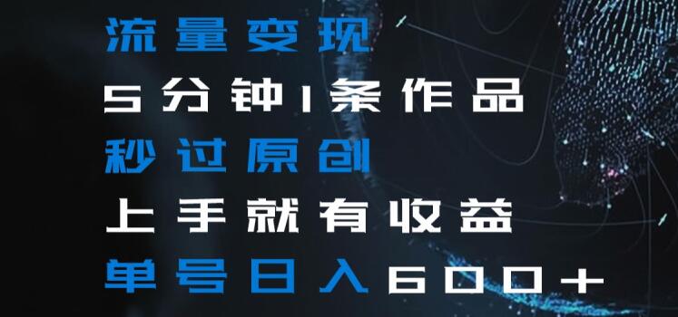流量变现5分钟1条作品秒过原创上手就有收益单号日入600+【揭秘】-稀缺资源库