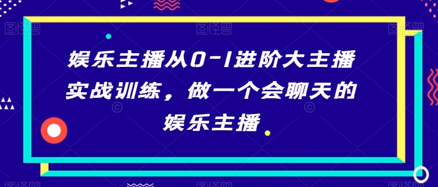 娱乐主播从0-1进阶大主播实战训练，做一个会聊天的娱乐主播-稀缺资源库