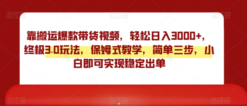 靠搬运爆款带货视频，轻松日入3000+，终极3.0玩法，保姆式教学，简单三步，小白即可实现稳定出单【揭秘】-稀缺资源库