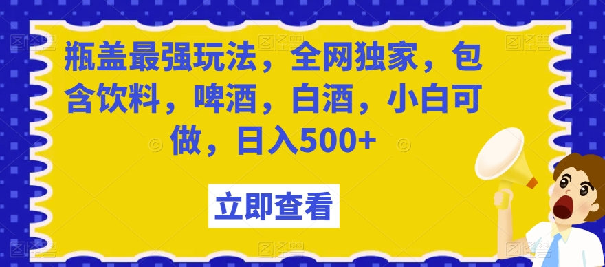 瓶盖最强玩法，全网独家，包含饮料，啤酒，白酒，小白可做，日入500+【揭秘】-稀缺资源库