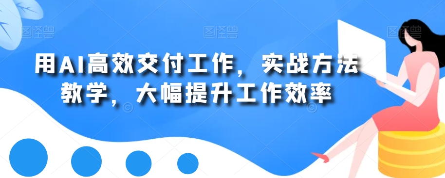 用AI高效交付工作，实战方法教学，大幅提升工作效率-稀缺资源库