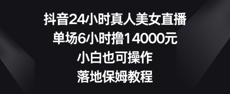 抖音24小时真人美女直播，单场6小时撸14000元，小白也可操作，落地保姆教程【揭秘】-稀缺资源库