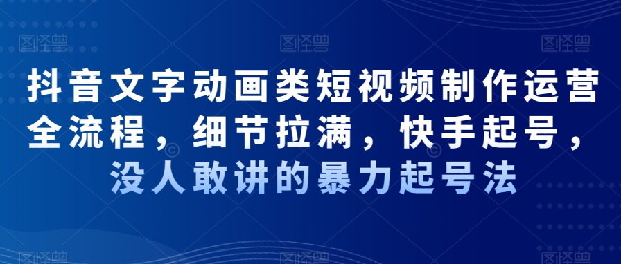 抖音文字动画类短视频制作运营全流程，细节拉满，快手起号，没人敢讲的暴力起号法-稀缺资源库