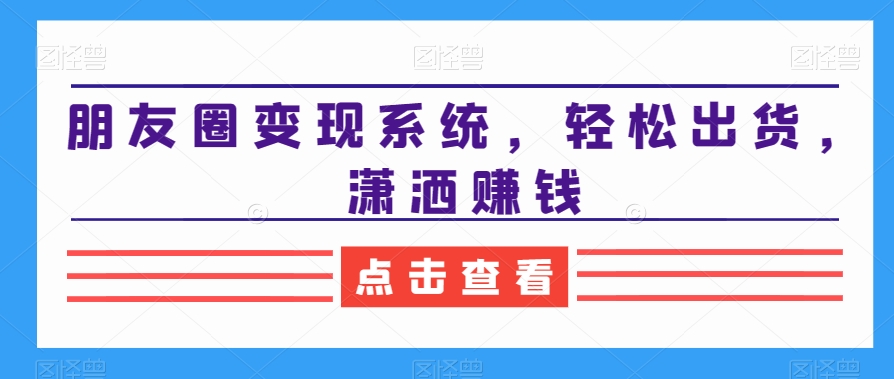 朋友圈变现系统，轻松出货，潇洒赚钱-稀缺资源库