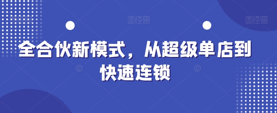 全合伙新模式，从超级单店到快速连锁-稀缺资源库