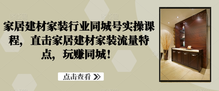 家居建材家装行业同城号实操课程，直击家居建材家装流量特点，玩赚同城！-稀缺资源库