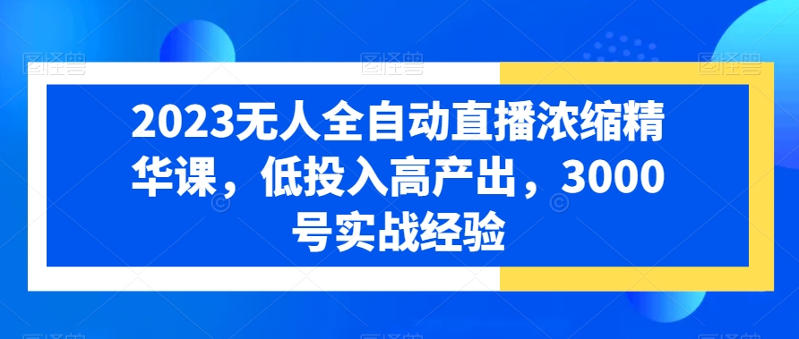 2023无人全自动直播浓缩精华课，低投入高产出，3000号实战经验-稀缺资源库