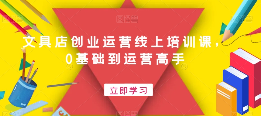 文具店创业运营线上培训课，0基础到运营高手-稀缺资源库