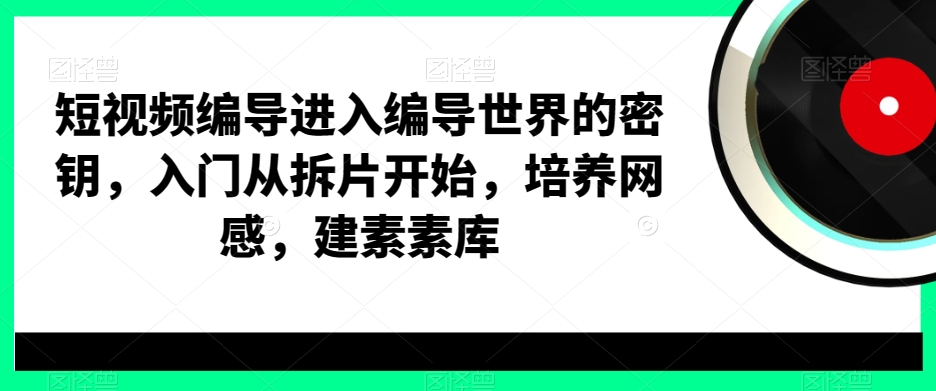 短视频编导进入编导世界的密钥，入门从拆片开始，培养网感，建素素库-稀缺资源库