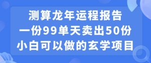 小白可做的玄学项目，出售”龙年运程报告”一份99元单日卖出100份利润9900元，0成本投入【揭秘】-稀缺资源库