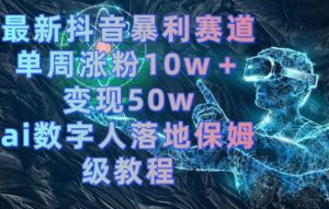 最新抖音暴利赛道，单周涨粉10w＋变现50w的ai数字人落地保姆级教程【揭秘】-稀缺资源库