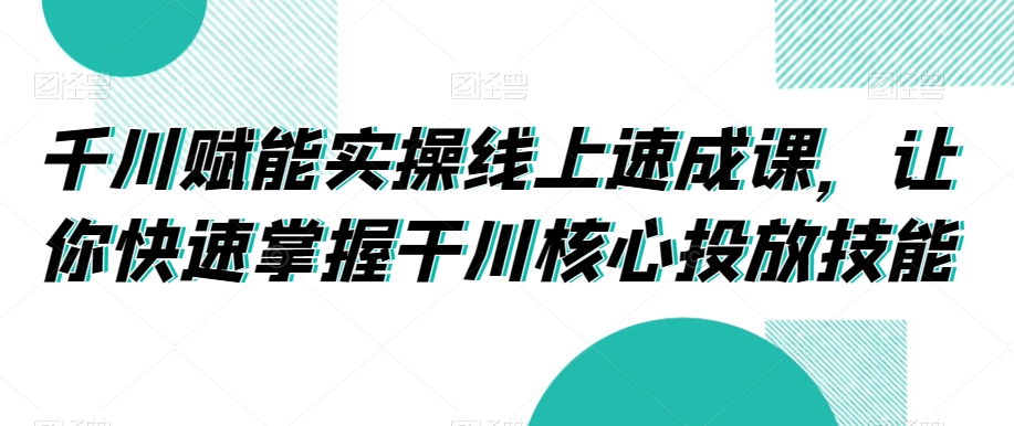 千川赋能实操线上速成课，让你快速掌握干川核心投放技能-稀缺资源库