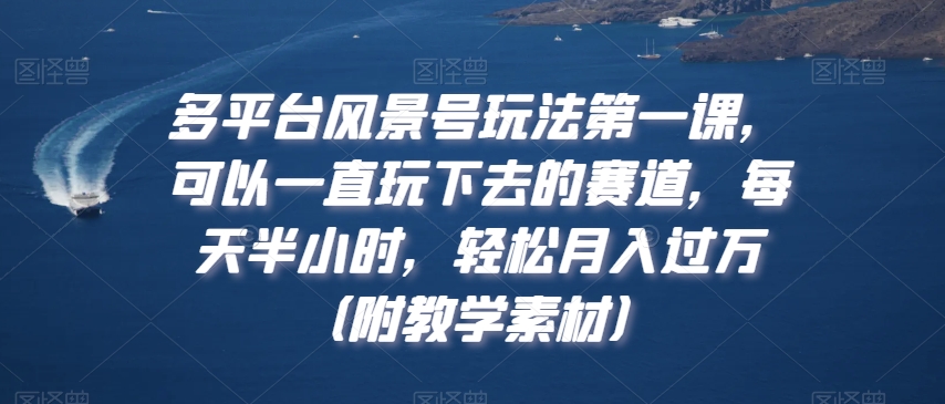 多平台风景号玩法第一课，可以一直玩下去的赛道，每天半小时，轻松月入过万（附教学素材）【揭秘】-稀缺资源库