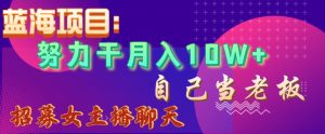 蓝海项目,努力干月入10W+,自己当老板,女主播招聘【揭秘】-稀缺资源库