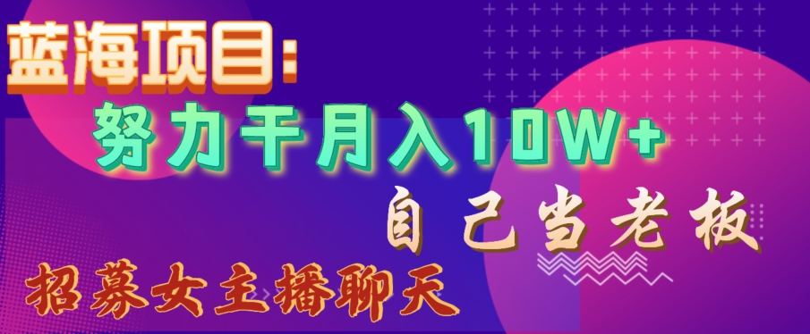 蓝海项目，努力干月入10W+，自己当老板，女主播招聘【揭秘】-稀缺资源库