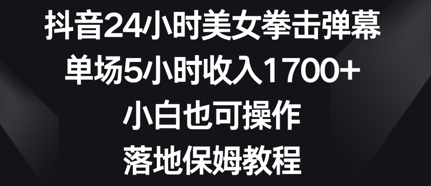 抖音24小时美女拳击弹幕，单场5小时收入1700+，小白也可操作，落地保姆教程【揭秘】-稀缺资源库