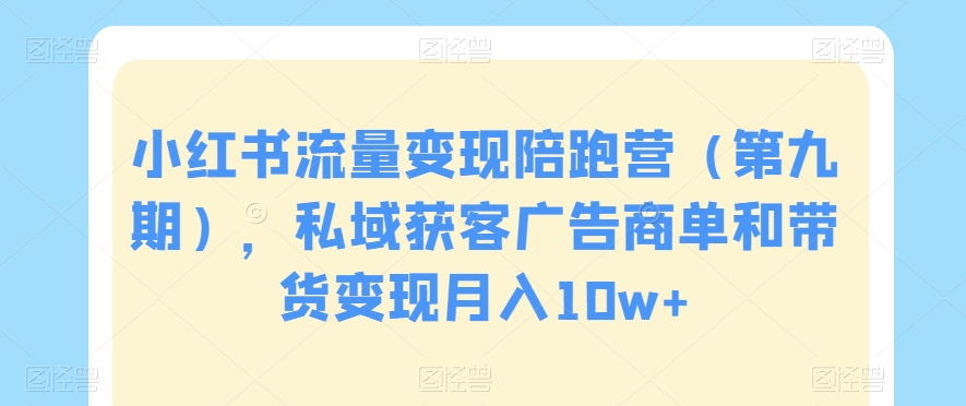 小红书流量变现陪跑营（第九期），私域获客广告商单和带货变现月入10w+-稀缺资源库