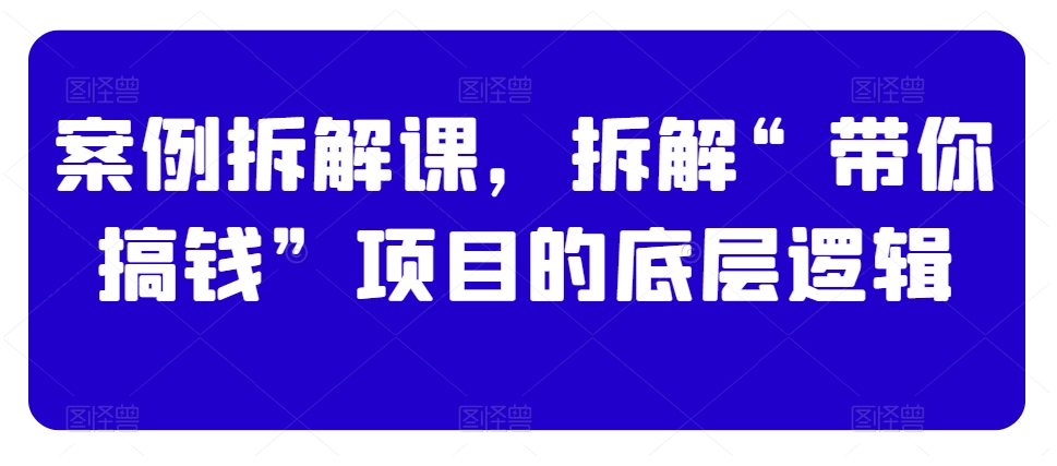 案例拆解课，拆解“带你搞钱”项目的底层逻辑-稀缺资源库