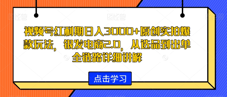 视频号红利期日入3000+原创实拍爆款玩法，银发电商2.0，从选品到出单全链路详细讲解【揭秘】-稀缺资源库