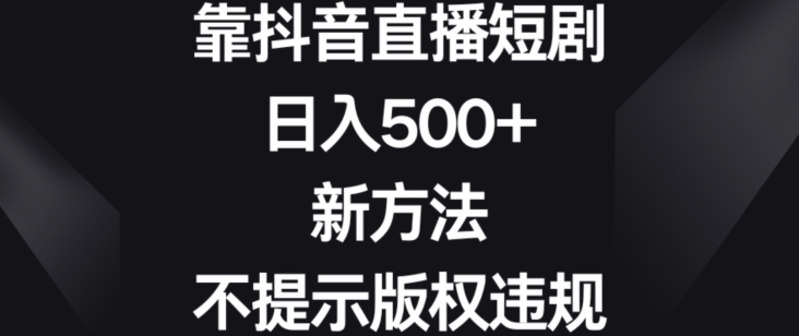 靠抖音直播短剧，日入500+，新方法、不提示版权违规【揭秘】-稀缺资源库
