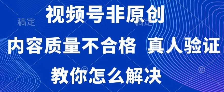 视频号非原创，内容质量不合格，真人验证，违规怎么解决【揭秘】-稀缺资源库