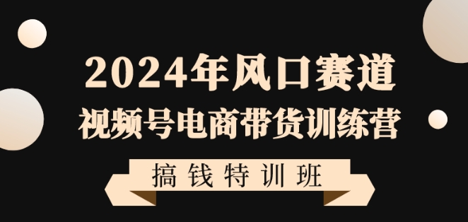 2024年风口赛道视频号电商带货训练营搞钱特训班，带领大家快速入局自媒体电商带货-稀缺资源库