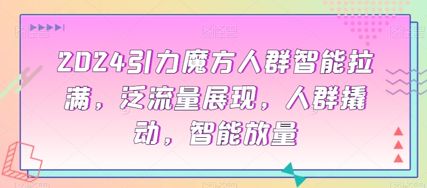 2024引力魔方人群智能拉满，​泛流量展现，人群撬动，智能放量-稀缺资源库