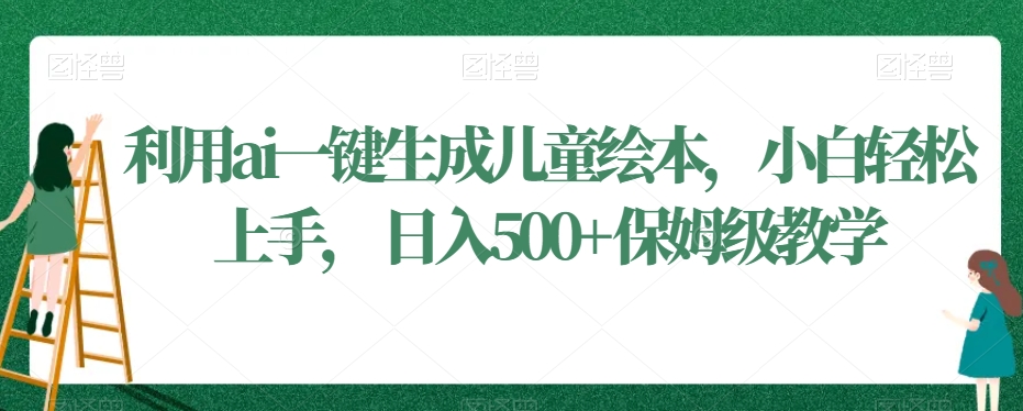 利用ai一键生成儿童绘本，小白轻松上手，日入500+保姆级教学【揭秘】-稀缺资源库