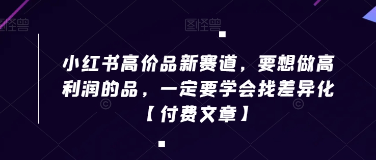 小红书高价品新赛道，要想做高利润的品，一定要学会找差异化【付费文章】-稀缺资源库