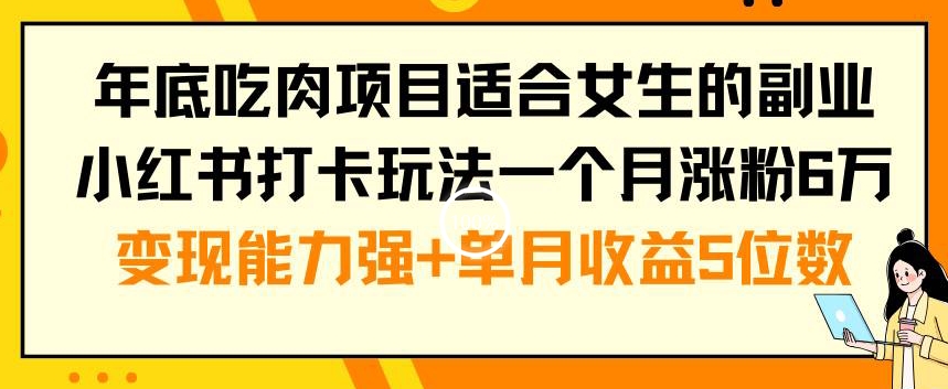 年底吃肉项目适合女生的副业小红书打卡玩法一个月涨粉6万+变现能力强+单月收益5位数【揭秘】-稀缺资源库